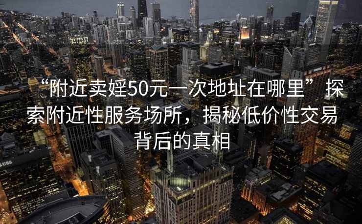 “附近賣婬50元一次地址在哪里”探索附近性服務場所，揭秘低價性交易背后的真相