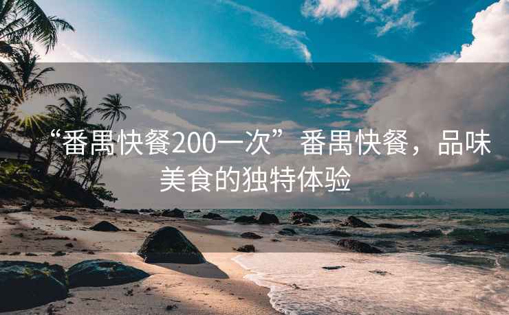 “番禺快餐200一次”番禺快餐，品味美食的獨(dú)特體驗(yàn)