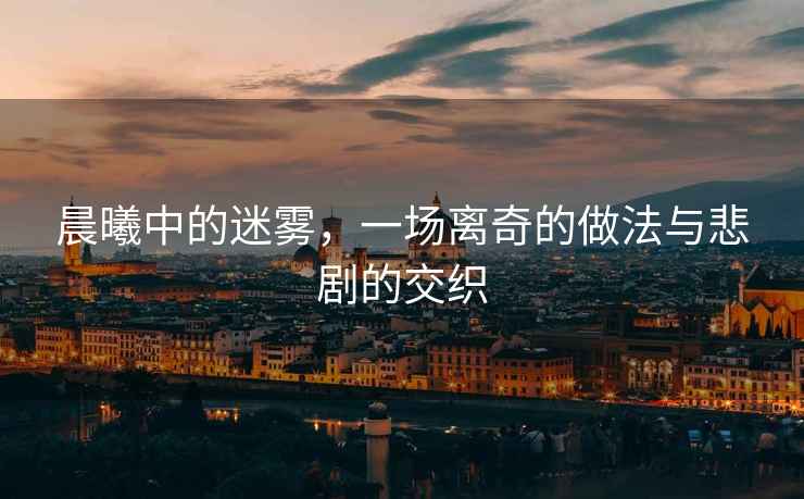 晨曦中的迷霧，一場離奇的做法與悲劇的交織