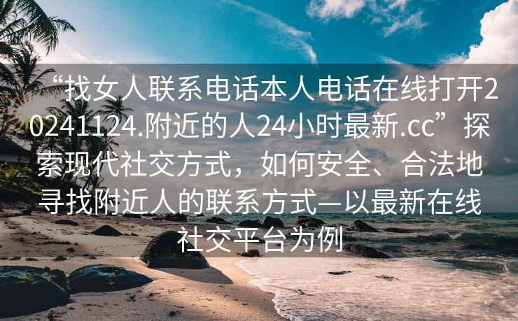 “找女人聯(lián)系電話本人電話在線打開20241124.附近的人24小時最新.cc”探索現(xiàn)代社交方式，如何安全、合法地尋找附近人的聯(lián)系方式—以最新在線社交平臺為例