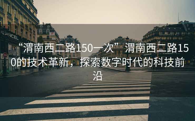 “渭南西二路150一次”渭南西二路150的技術(shù)革新，探索數(shù)字時(shí)代的科技前沿