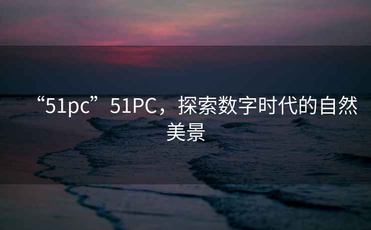 “51pc”51PC，探索數(shù)字時代的自然美景
