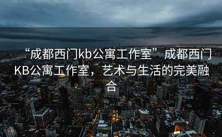 “成都西門kb公寓工作室”成都西門KB公寓工作室，藝術(shù)與生活的完美融合