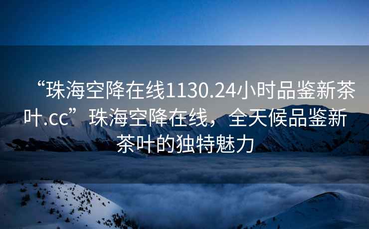 “珠海空降在線1130.24小時(shí)品鑒新茶葉.cc”珠?？战翟诰€，全天候品鑒新茶葉的獨(dú)特魅力