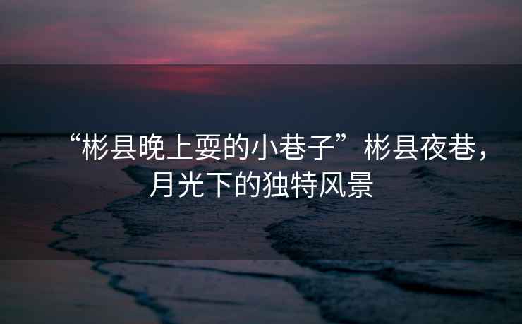 “彬縣晚上耍的小巷子”彬縣夜巷，月光下的獨(dú)特風(fēng)景