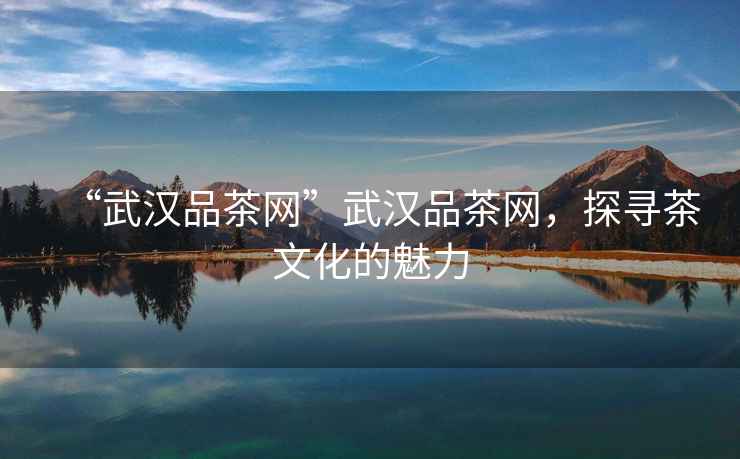 “武漢品茶網(wǎng)”武漢品茶網(wǎng)，探尋茶文化的魅力