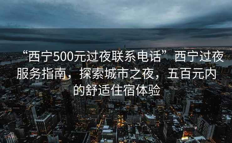 “西寧500元過夜聯(lián)系電話”西寧過夜服務指南，探索城市之夜，五百元內(nèi)的舒適住宿體驗