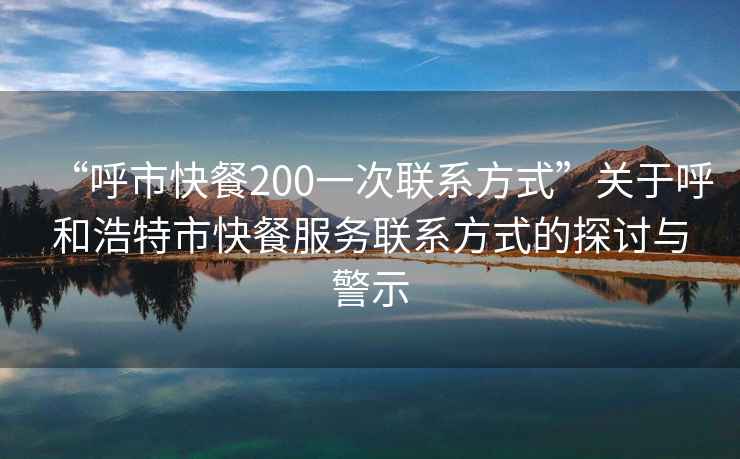 “呼市快餐200一次聯(lián)系方式”關于呼和浩特市快餐服務聯(lián)系方式的探討與警示