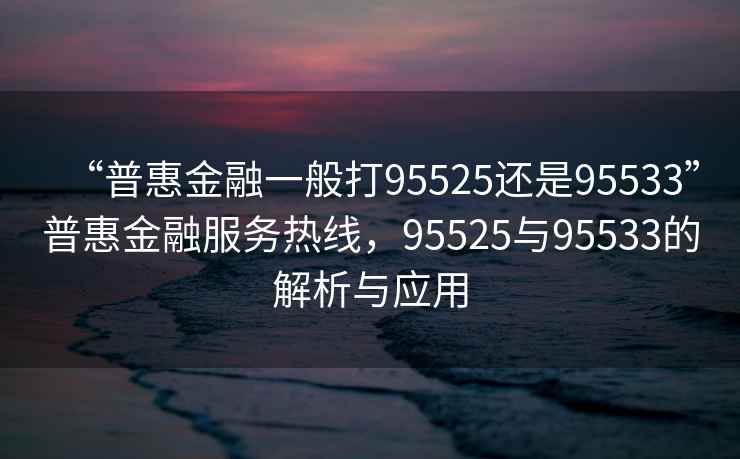 “普惠金融一般打95525還是95533”普惠金融服務(wù)熱線，95525與95533的解析與應(yīng)用