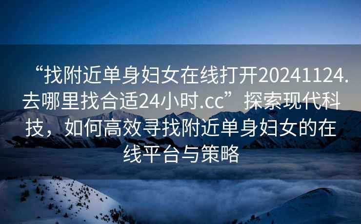 “找附近單身婦女在線打開20241124.去哪里找合適24小時.cc”探索現(xiàn)代科技，如何高效尋找附近單身婦女的在線平臺與策略