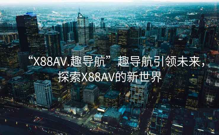 “X88AV.趣導(dǎo)航”趣導(dǎo)航引領(lǐng)未來(lái)，探索X88AV的新世界
