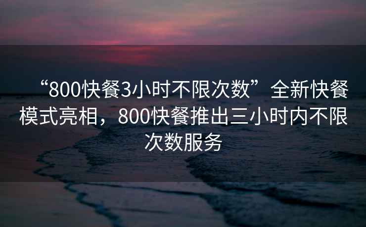 “800快餐3小時(shí)不限次數(shù)”全新快餐模式亮相，800快餐推出三小時(shí)內(nèi)不限次數(shù)服務(wù)
