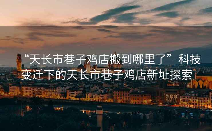 “天長市巷子雞店搬到哪里了”科技變遷下的天長市巷子雞店新址探索