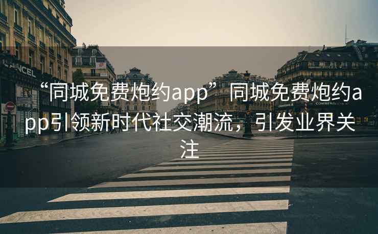“同城免費(fèi)炮約app”同城免費(fèi)炮約app引領(lǐng)新時代社交潮流，引發(fā)業(yè)界關(guān)注