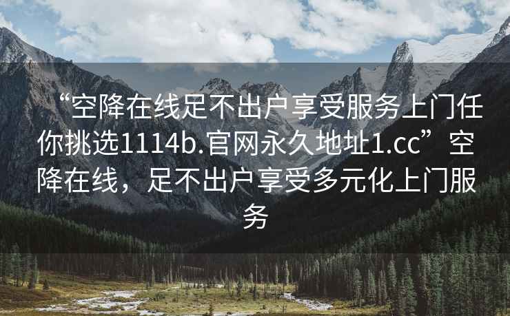 “空降在線足不出戶享受服務(wù)上門任你挑選1114b.官網(wǎng)永久地址1.cc”空降在線，足不出戶享受多元化上門服務(wù)