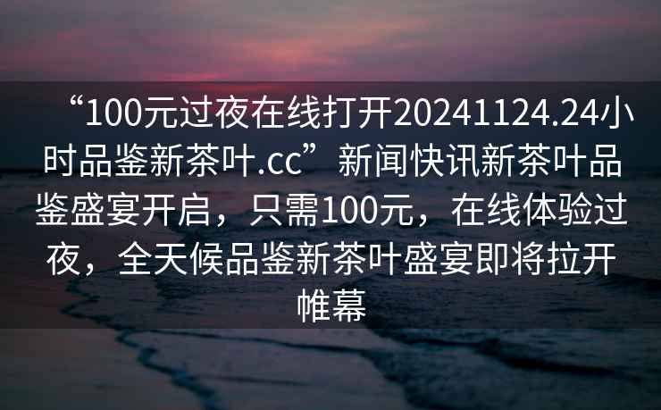 “100元過夜在線打開20241124.24小時(shí)品鑒新茶葉.cc”新聞快訊新茶葉品鑒盛宴開啟，只需100元，在線體驗(yàn)過夜，全天候品鑒新茶葉盛宴即將拉開帷幕