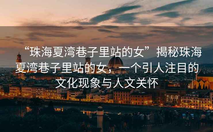 “珠海夏灣巷子里站的女”揭秘珠海夏灣巷子里站的女，一個(gè)引人注目的文化現(xiàn)象與人文關(guān)懷