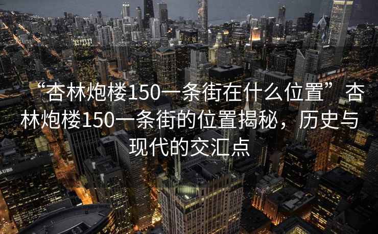 “杏林炮樓150一條街在什么位置”杏林炮樓150一條街的位置揭秘，歷史與現(xiàn)代的交匯點(diǎn)