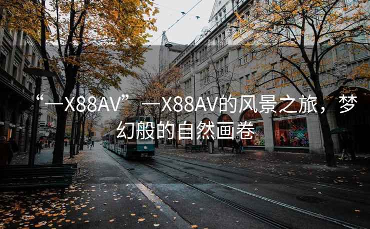 “一X88AV”一X88AV的風景之旅，夢幻般的自然畫卷