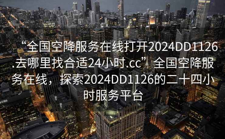 “全國空降服務(wù)在線打開2024DD1126.去哪里找合適24小時.cc”全國空降服務(wù)在線，探索2024DD1126的二十四小時服務(wù)平臺