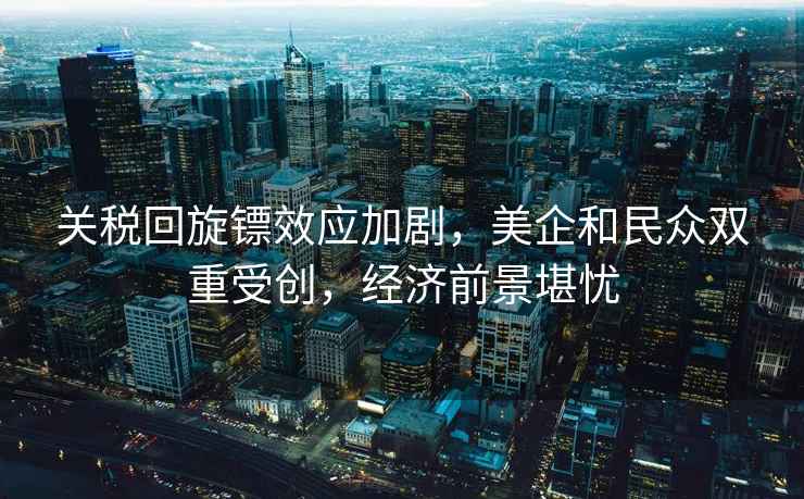 關(guān)稅回旋鏢效應(yīng)加劇，美企和民眾雙重受創(chuàng)，經(jīng)濟(jì)前景堪憂