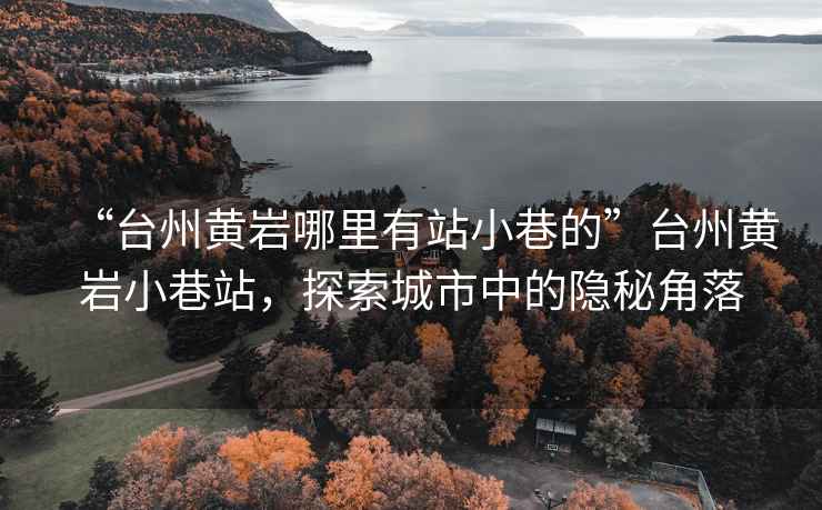 “臺州黃巖哪里有站小巷的”臺州黃巖小巷站，探索城市中的隱秘角落