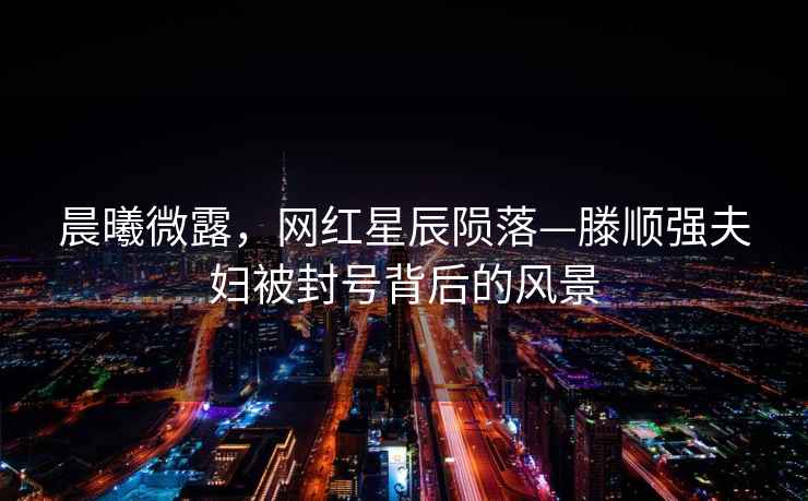 晨曦微露，網(wǎng)紅星辰隕落—滕順強(qiáng)夫婦被封號(hào)背后的風(fēng)景
