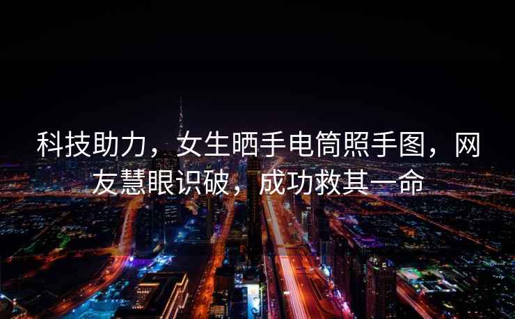科技助力，女生曬手電筒照手圖，網(wǎng)友慧眼識破，成功救其一命