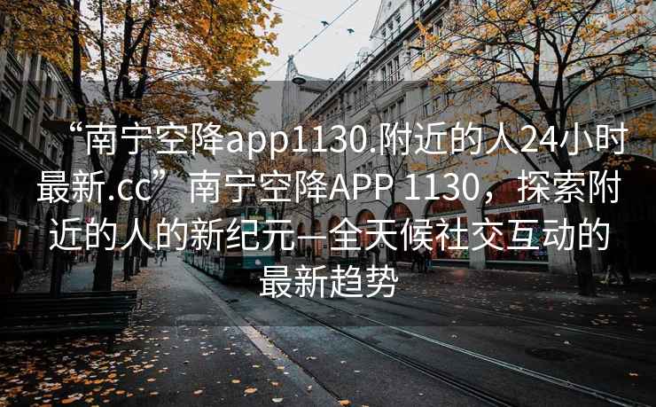 “南寧空降app1130.附近的人24小時最新.cc”南寧空降A(chǔ)PP 1130，探索附近的人的新紀(jì)元—全天候社交互動的最新趨勢