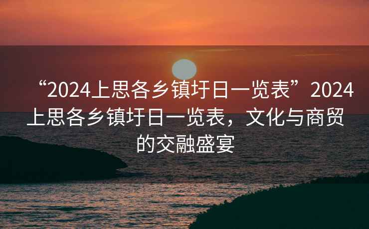 “2024上思各鄉(xiāng)鎮(zhèn)圩日一覽表”2024上思各鄉(xiāng)鎮(zhèn)圩日一覽表，文化與商貿(mào)的交融盛宴