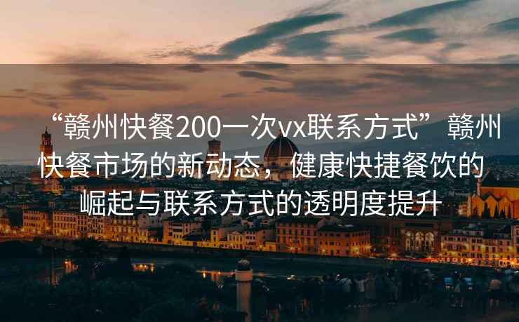 “贛州快餐200一次vx聯(lián)系方式”贛州快餐市場的新動態(tài)，健康快捷餐飲的崛起與聯(lián)系方式的透明度提升