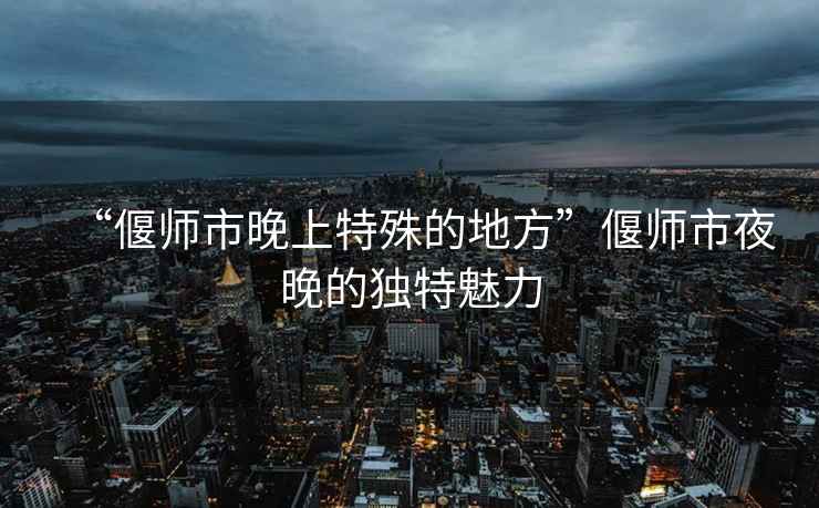 “偃師市晚上特殊的地方”偃師市夜晚的獨(dú)特魅力