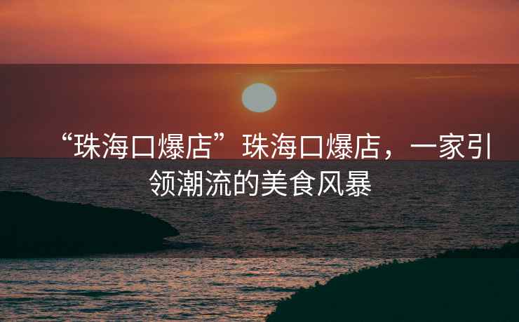 “珠?？诒辍敝楹？诒?，一家引領(lǐng)潮流的美食風(fēng)暴