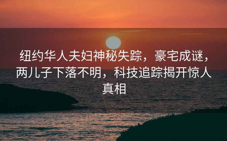 紐約華人夫婦神秘失蹤，豪宅成謎，兩兒子下落不明，科技追蹤揭開驚人真相