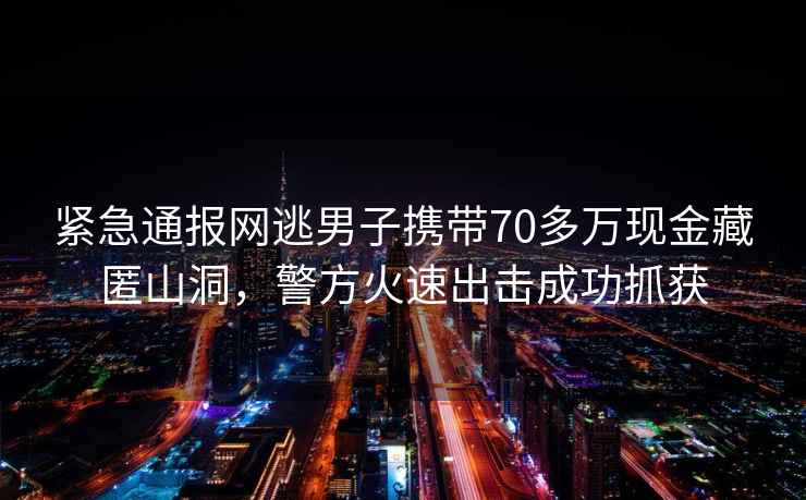 緊急通報網(wǎng)逃男子攜帶70多萬現(xiàn)金藏匿山洞，警方火速出擊成功抓獲