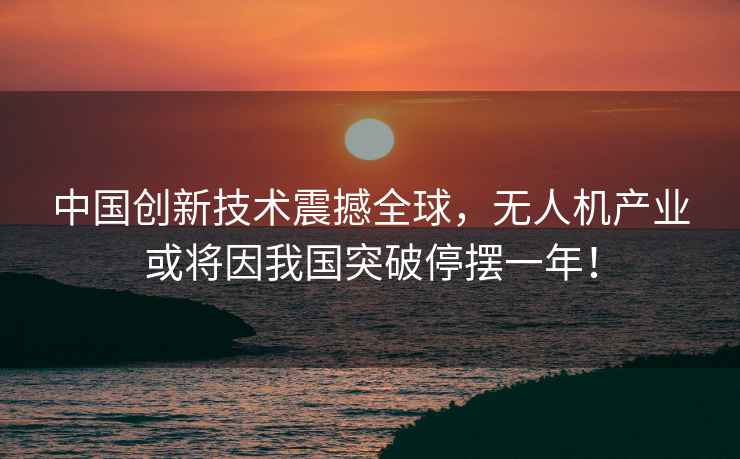 中國創(chuàng)新技術(shù)震撼全球，無人機(jī)產(chǎn)業(yè)或?qū)⒁蛭覈黄仆[一年！