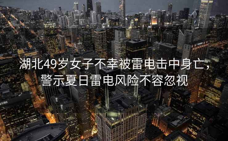湖北49歲女子不幸被雷電擊中身亡，警示夏日雷電風(fēng)險(xiǎn)不容忽視
