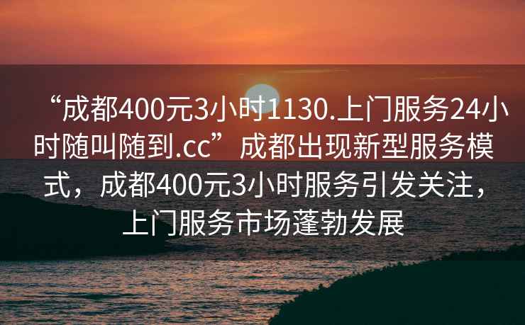 “成都400元3小時1130.上門服務(wù)24小時隨叫隨到.cc”成都出現(xiàn)新型服務(wù)模式，成都400元3小時服務(wù)引發(fā)關(guān)注，上門服務(wù)市場蓬勃發(fā)展