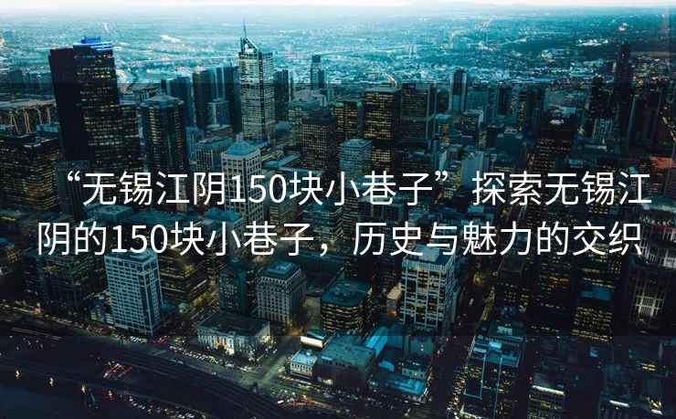 “無錫江陰150塊小巷子”探索無錫江陰的150塊小巷子，歷史與魅力的交織