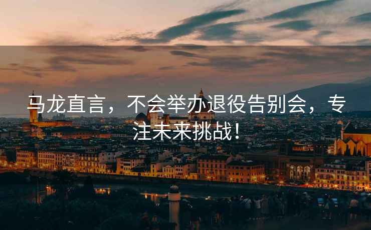馬龍直言，不會(huì)舉辦退役告別會(huì)，專注未來(lái)挑戰(zhàn)！