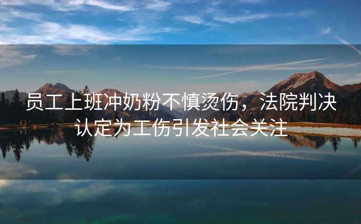 員工上班沖奶粉不慎燙傷，法院判決認(rèn)定為工傷引發(fā)社會關(guān)注