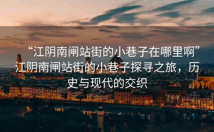 “江陰南閘站街的小巷子在哪里啊”江陰南閘站街的小巷子探尋之旅，歷史與現(xiàn)代的交織
