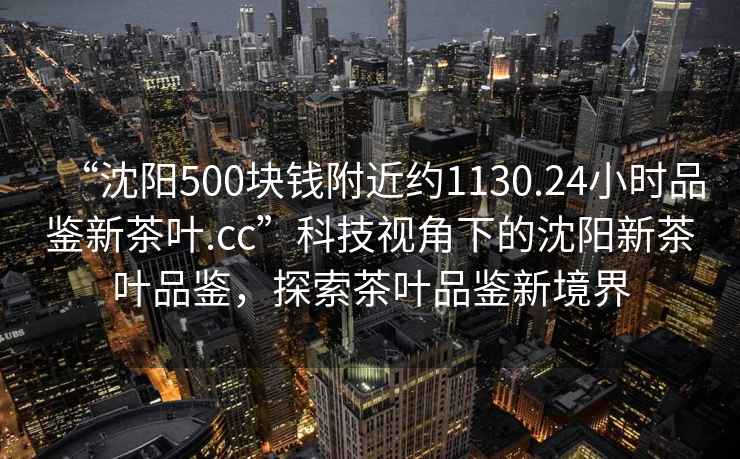 “沈陽(yáng)500塊錢(qián)附近約1130.24小時(shí)品鑒新茶葉.cc”科技視角下的沈陽(yáng)新茶葉品鑒，探索茶葉品鑒新境界