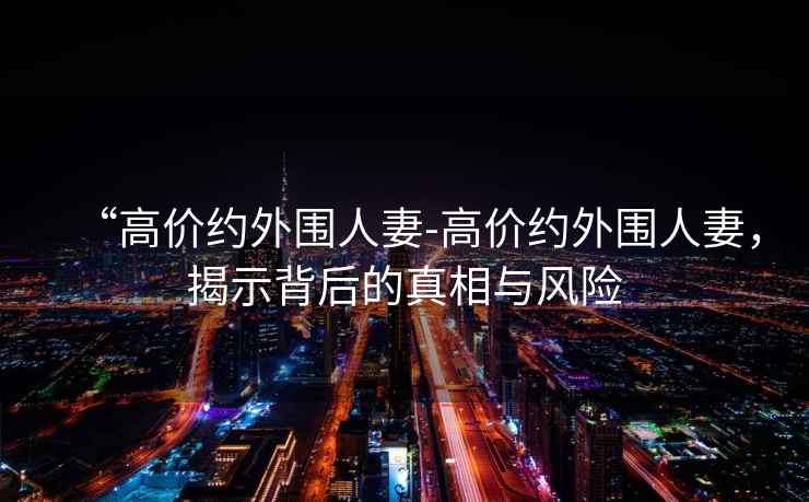 “高價(jià)約外圍人妻-高價(jià)約外圍人妻，揭示背后的真相與風(fēng)險(xiǎn)
