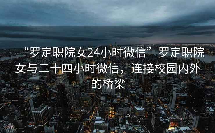 “羅定職院女24小時(shí)微信”羅定職院女與二十四小時(shí)微信，連接校園內(nèi)外的橋梁