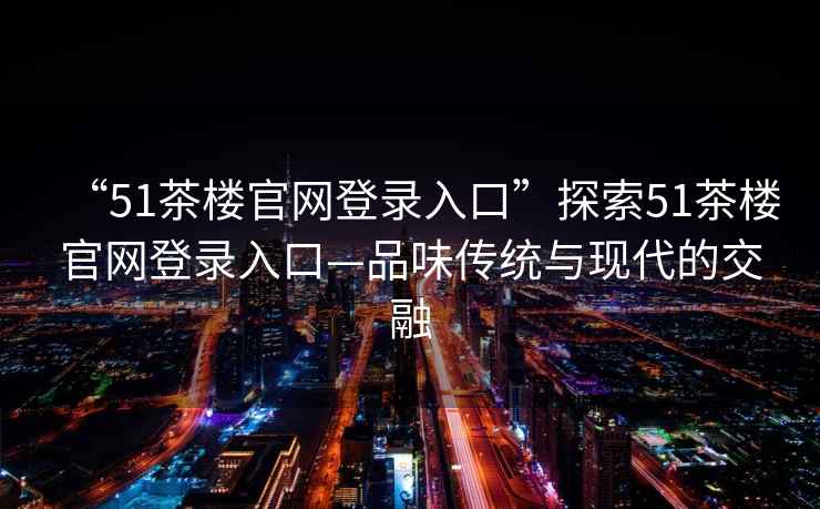 “51茶樓官網(wǎng)登錄入口”探索51茶樓官網(wǎng)登錄入口—品味傳統(tǒng)與現(xiàn)代的交融