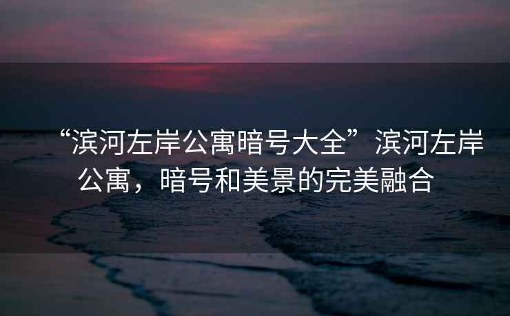 “濱河左岸公寓暗號大全”濱河左岸公寓，暗號和美景的完美融合