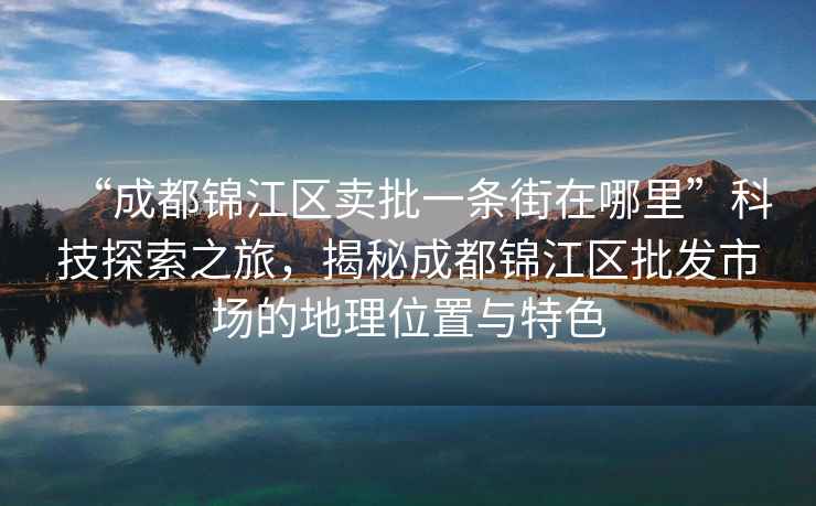 “成都錦江區(qū)賣(mài)批一條街在哪里”科技探索之旅，揭秘成都錦江區(qū)批發(fā)市場(chǎng)的地理位置與特色
