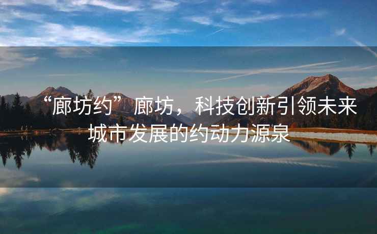 “廊坊約”廊坊，科技創(chuàng)新引領(lǐng)未來城市發(fā)展的約動力源泉