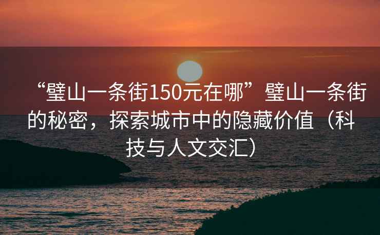 “璧山一條街150元在哪”璧山一條街的秘密，探索城市中的隱藏價(jià)值（科技與人文交匯）